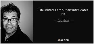 Paradoxically though it may seem, it is none the less true that life imitates art far more than art imitates life. Dana Gould Quote Life Imitates Art But Art Intimidates Life