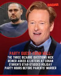 Nick Reiner bugged A-listers with a series of bizarre questions at Conan  O'Brien's star-studded party hours before his parents were found dead in  their beds.  https://radaronline.com/p/nick-reiner-bizarre-questions-a-listers-conan-obrien-party-hours  ...