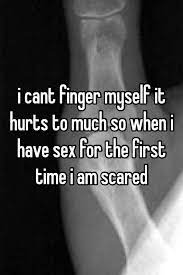 I Cant Finger Myself It Hurts To Much So When I Have Sex For The First Time I Am Scared