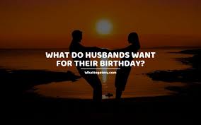 My husband, i am your love and you are my love. What Do Husbands Want For Their Birthday What To Get My