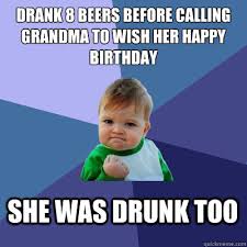 Drank 8 Beers Before Calling Grandma To Wish Her Happy Birthday She Was Drunk Too Success Kid Quickmeme