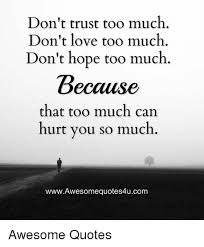 In all the world, there is no heart for me like yours. Don T Trust Too Much Don T Love Too Much Don T Hope Too Much Because That Too Much Can Hurt You So Much Wwwawesomequotes4ucom Awesome Quotes Love Meme On Me Me