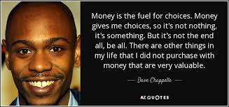Dave Chappelle quote: Money is the fuel for choices. Money gives me  choices...