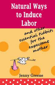 Natural Ways To Induce Labor And Other Essential Tidbits For The Expectant Mother A Simple Guide On Inducing Labor Naturally What To Take To Of Labor And The First Days Of