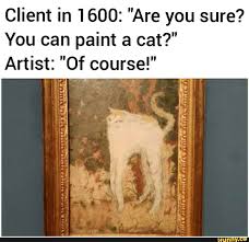 Client In 1600 Are You Sure You Can Paint A Cat Artist Of Course Ifunny Art Memes Artist Memes Tumblr Funny