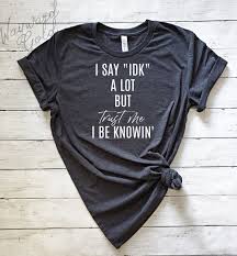 I Say Idk A Lot Idk Shirt Funny Womens Shirt Cute Womens Etsy Funny Shirts Women Womens Shirts Cool T Shirts