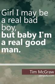 Girl I May Be A Real Bad Boy But Baby I M A Real Good Man Tim Mcgraw 3 Love Sayings Quotes Country Music Quotes Country Music Lyrics Country Song Lyrics