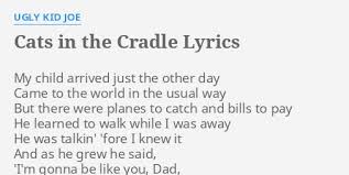 Songs with cat in the lyrics are only allowed if that word is in the song's name as well. Cats In The Cradle Lyrics By Ugly Kid Joe My Child Arrived Just
