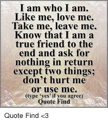 I Am Who I Am Like Me Love Me Take Me Leave Me Know That I Am A True Friend To The End And Ask For Nothing In Return Except Two Things