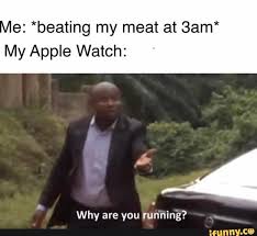 E Beating My Meat At 3am My Apple Watch Why Are You Running Ifunny In 2020 Memes Edgy Memes Funny