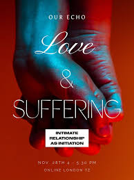 Love & Suffering Online Nov 28th 4-5:30 PM London TZ Love and suffering are  inseparable. The open heart is willing to experience it all, the agony, the  anguish and the ecstasy. Every
