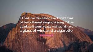 Loudon Wainwright III Quote: “If I had five minutes to live, I don't think  I'd be bothered singing a song. I'd be dead, so it won't really matter....”