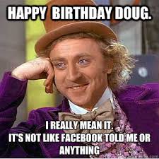 Happy birthday Doug. I really mean it. It's not like Facebook told me or  anything
