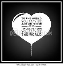 Have we kept something to ourselves which should be discussed with another person at once? Love Quote Typographical Background To The World You May Be Just One Person But To One Person You May Be The World Quote Canstock