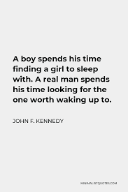 John F Kennedy Quote A Boy Spends His Time Finding A Girl To Sleep With A Real Man Spends His Time Looking For The One Worth Waking Up To