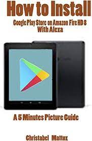 Ebook How To Install Google Play Store On Amazon Fire Hd 8 With Alexa A 5 Minutes Picture Guide Book Addict Google Play Store Got Books