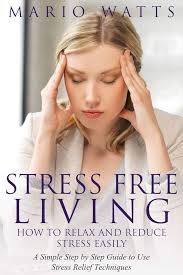 Stress Free Living: How to Relax and Reduce Stress Easily: A Simple Step by  Step Guide to Use Stress Relief Techniques