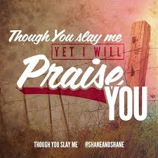 Though You Slay Me Yet I Will Praise You Shane And Shane Praise Jesus Is Lord Words