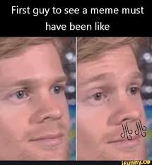 First Guy To See A Meme Must Have Been Like Ifunny Relatable Meme Funny Relatable Memes Funny Memes
