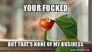 Your Fucked But That S None Of My Business Kermit Drinking Tea Make A Meme