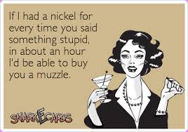 If I Had A Nickel For Every Time You Said Something Stupid In About An Hour I D Be Able To Buy You A Muzzle Snarkecard Ecards Funny Haha Funny Funny