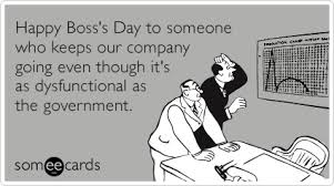 Happy Boss S Day To Someone Who Keeps Our Company Going Even Though It S As Dysfunctional As The Government Happy Boss S Day Boss Humor Boss Day Messages
