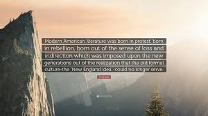 And here are famous quotes from literature! Alfred Kazin Quote Modern American Literature Was Born In Protest Born In Rebellion Born Out Of The Sense Of Loss And Indirection Which W