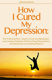 How I Cured My Depression The Practical Plan I Used To Cure My Depression And Anxiety Problems Without Drug Prescriptions And Expensive Counseling Sessions Kindle Edition By Williams Gabriella Health Fitness