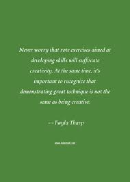Sourced quotations by the american choreographer twyla tharp (born in 1941) about art, creativity and creative. Twyla Tharp Quote Never Worry That Rote Exercises Aimed At Developing Skills Will Suffocate Creativity At The Same Time It S Important To Recognize That Demonstrating Great Technique Is Not The Same As Being Creative Creativity Quotes