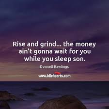 Rise And Grind The Money Ain T Gonna Wait For You While You Sleep Son Idlehearts