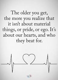 The Older You Get The More You Realize That It Isn T About Material Things Or Pride Or Ego It S About Our Heart Faith Quotes Life Quotes Inspirational Quotes