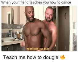 When Your Friend Teaches You How To Dance Ic Esasquatchcock Yeah Just Like That Teach Me How To Dougie Meme On Me Me