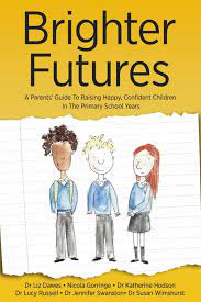 There's no time to lose! Brighter Futures A Parents Guide To Raising Happy Confident Children In The Primary School Years Parenting Help Amazon Co Uk Liz Dawes Nicola Gorringe Lucy Russell Katherine Hodson Jennifer Swanston Susan Wimshurst 9781911383130 Books
