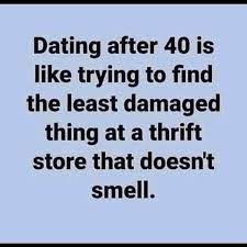 Dating After 40 Is Like Trying To Find The Least Damaged Thing At A Thrift Store That Doesn T Smell