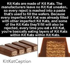 It started when students were taking exams and people would say 'let's cheer them up with kit kats'. Kit Kats Are Made Of Kit Kats The Manufacturers Leave No Kit Kat Uneaten So Every Reject Is Mashed Into A Paste That S Used To Fill The Wafers Because Every Imperfect Kit