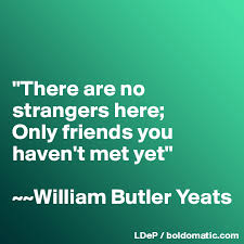 There Are No Strangers Here Only Friends You Haven T Met Yet William Butler Yeats Post By Misterlab On Boldomatic