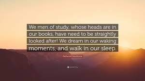 Nathaniel hawthorne was an american novelist, dark romantic, and short story writer. Nathaniel Hawthorne Quote We Men Of Study Whose Heads Are In Our Books Have Need To Be Straightly Looked After We Dream In Our Waking Moments