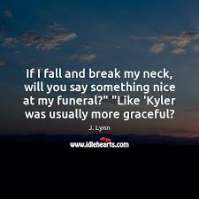 If I Fall And Break My Neck Will You Say Something Nice Idlehearts