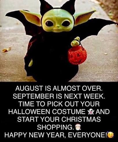 AUGUST IS IS ALMOST OVER. SEPTEMBER IS NEXT WEEK. TIME TO PICK OUT YOUR HALLOWEEN COSTUME ف AND START YOUR CHRISTMAS SHOPPING. HAPPY NEW YEAR, EVERYONE!