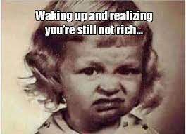 Waking Up And Realizing You Re Still Not Rich Funny Good Morning Memes Seriously Funny Funny Quotes