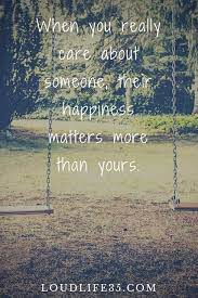 When You Really Care About Someone Their Happiness Matters More Than Yours How Are You Feeling Life Quotes Inspirational Quotes