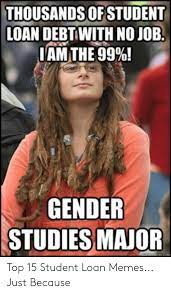 Thousands Of Student Loan Debtwith No Job I Am The 99 Gender Studies Major Top 15 Student Loan Memes Just Because Meme On Me Me