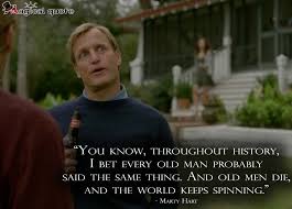 You Know Throughout History I Bet Every Old Man Probably Said The Same Thing And Old Men Die And The World Keeps Spinning Magicalquote True Detective True Detective Quotes Tv Series