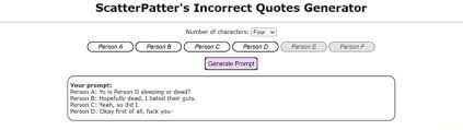They're so awful, they're really funny. Scatterpatter S Incorrect Quotes Generator Number Of Characters Four Person A Person B Person C Person D Person E Person F Generate Prompt Your Prompt Person A Yo Is Person D Sleeping
