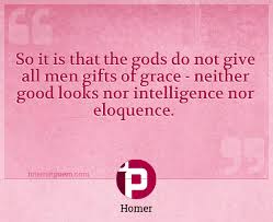 Browse famous eloquence quotes and sayings by the thousands and rate/share your favorites! So It Is That The Gods Do Not Give All Men Gifts Of Grace Neither Good Looks Nor Intelligence Nor Eloquence