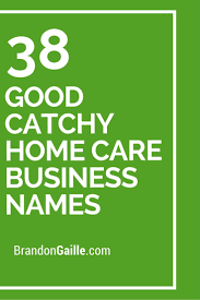 201 Good Catchy Home Care Business Names Business Names Health Business Home Care