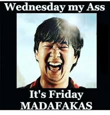 What do you think of the friday meme? Wednesday My Ass It S Friday Madafakas It S Friday Meme On Me Me