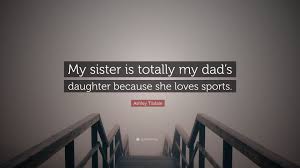 Without her courage and love, i would have totally screwed up everything. Ashley Tisdale Quote My Sister Is Totally My Dad S Daughter Because She Loves Sports 7 Wallpapers Quotefancy