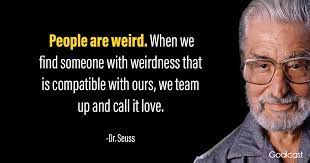 We are all a little weird and life's a little weird, and when we find someone whose weirdness is compatible with ours, we join up with them. Inspirational Dr Seuss Quotes About Love Reading Life Learning