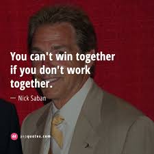 And while some have bucked the trend (mike leach at washington state campaigned for donald trump ) most, like saban, have remained quiet. Working Together Quotes 101 Best Working Together Quotes Of All Time
